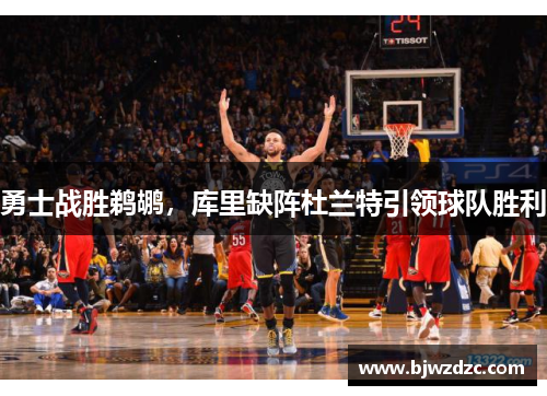 勇士战胜鹈鹕，库里缺阵杜兰特引领球队胜利
