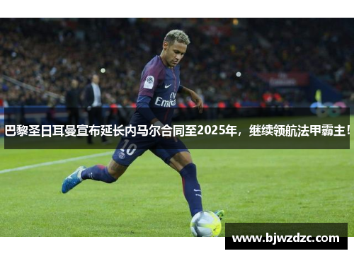 巴黎圣日耳曼宣布延长内马尔合同至2025年，继续领航法甲霸主！