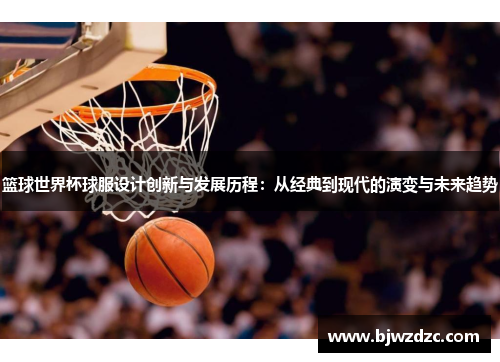 篮球世界杯球服设计创新与发展历程：从经典到现代的演变与未来趋势