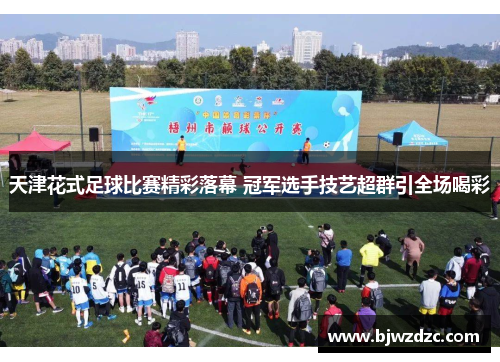 天津花式足球比赛精彩落幕 冠军选手技艺超群引全场喝彩