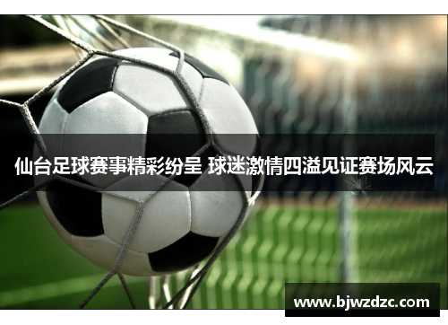 仙台足球赛事精彩纷呈 球迷激情四溢见证赛场风云