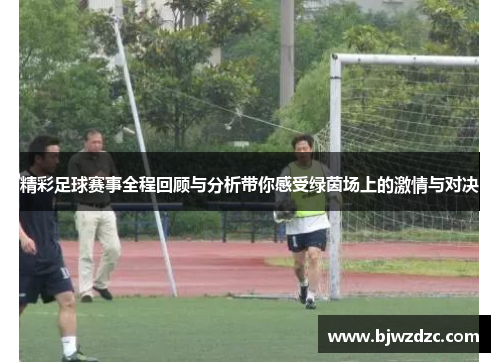 精彩足球赛事全程回顾与分析带你感受绿茵场上的激情与对决