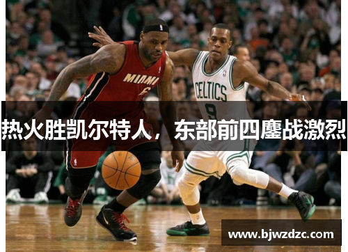 热火胜凯尔特人，东部前四鏖战激烈