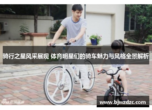 骑行之星风采展现 体育明星们的骑车魅力与风格全景解析