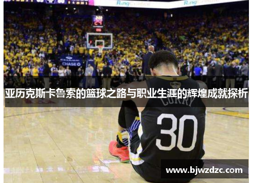 亚历克斯卡鲁索的篮球之路与职业生涯的辉煌成就探析