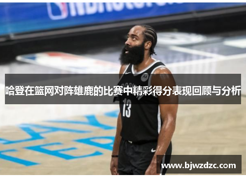 哈登在篮网对阵雄鹿的比赛中精彩得分表现回顾与分析