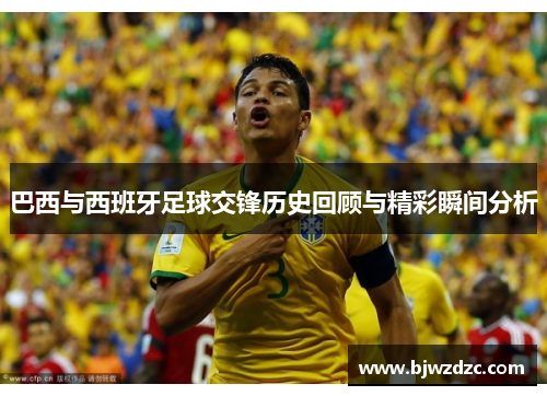 巴西与西班牙足球交锋历史回顾与精彩瞬间分析