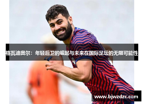 格瓦迪奥尔：年轻后卫的崛起与未来在国际足坛的无限可能性