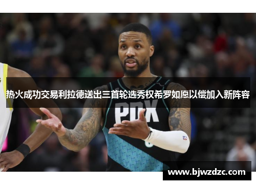 热火成功交易利拉德送出三首轮选秀权希罗如愿以偿加入新阵容