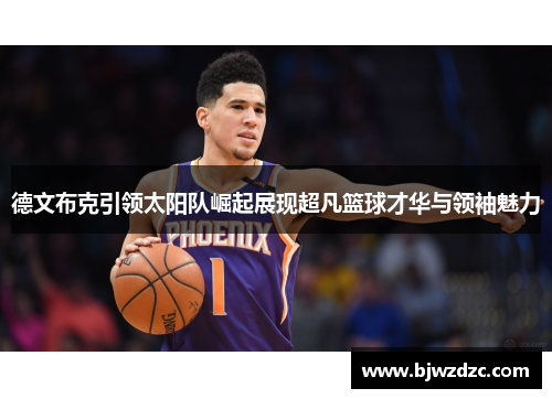 德文布克引领太阳队崛起展现超凡篮球才华与领袖魅力