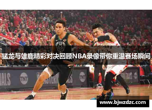 猛龙与雄鹿精彩对决回顾NBA录像带你重温赛场瞬间
