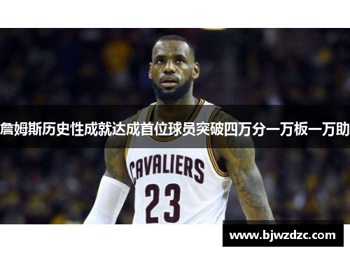 詹姆斯历史性成就达成首位球员突破四万分一万板一万助