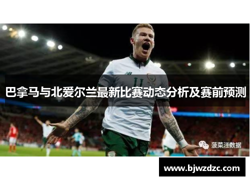 巴拿马与北爱尔兰最新比赛动态分析及赛前预测